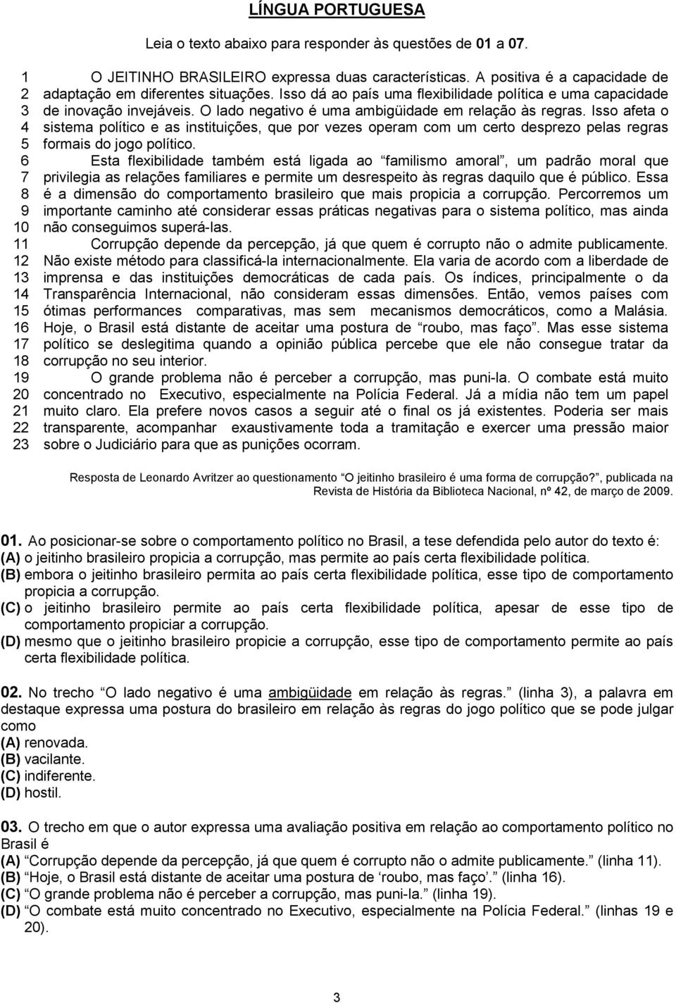 O lado negativo é uma ambigüidade em relação às regras. Isso afeta o sistema político e as instituições, que por vezes operam com um certo desprezo pelas regras formais do jogo político.