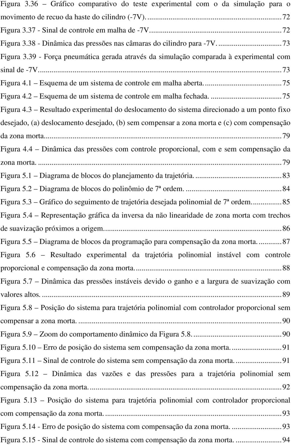 39 - Força pneumática gerada através da simulação comparada à experimental com sinal de -7V... 73 Figura 4.1 Esquema de um sistema de controle em malha aberta.... 75 Figura 4.