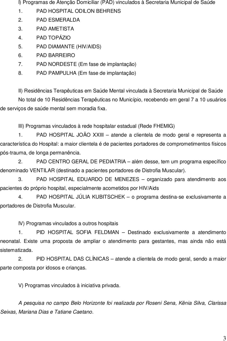 PAD PAMPULHA (Em fase de implantação) II) Residências Terapêuticas em Saúde Mental vinculada à Secretaria Municipal de Saúde No total de 10 Residências Terapêuticas no Município, recebendo em geral 7