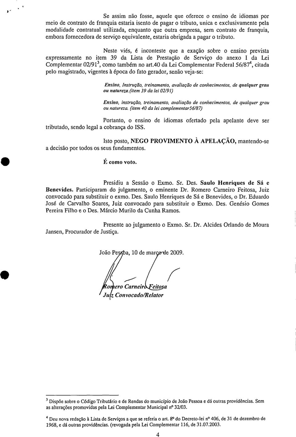 Neste viés é inconteste que a exação sobre o ensino prevista expressamente no item 39 da Lista de Prestação de Serviço do anexo I da Lei Complementar 02/91 3 como também no art.