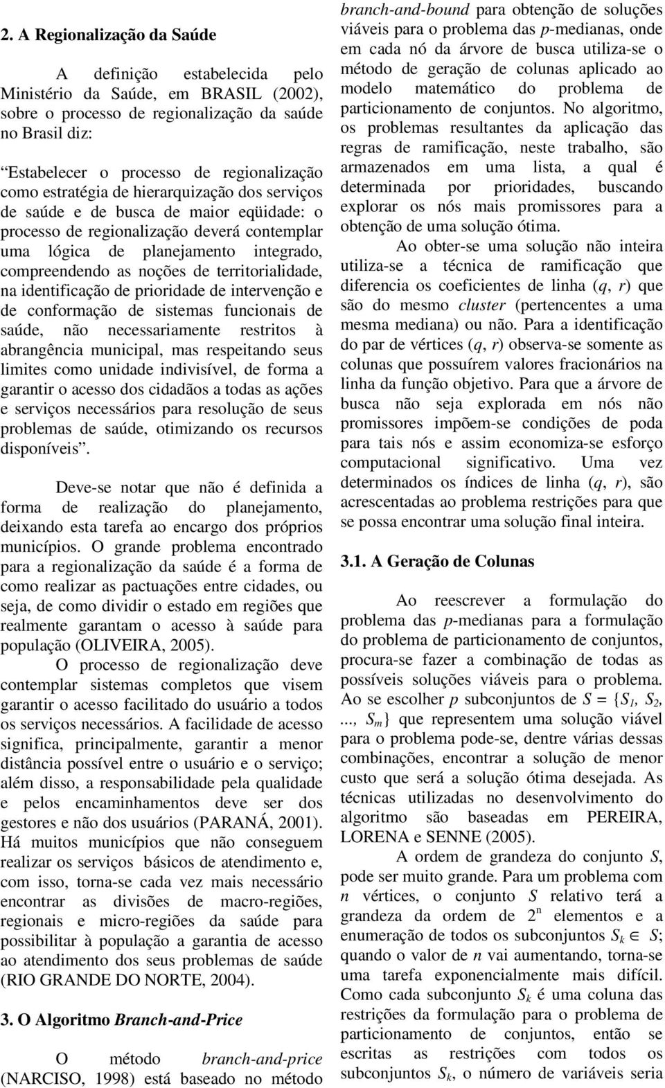 territorialidade, na identificação de prioridade de intervenção e de conformação de sistemas funcionais de saúde, não necessariamente restritos à abrangência municipal, mas respeitando seus limites