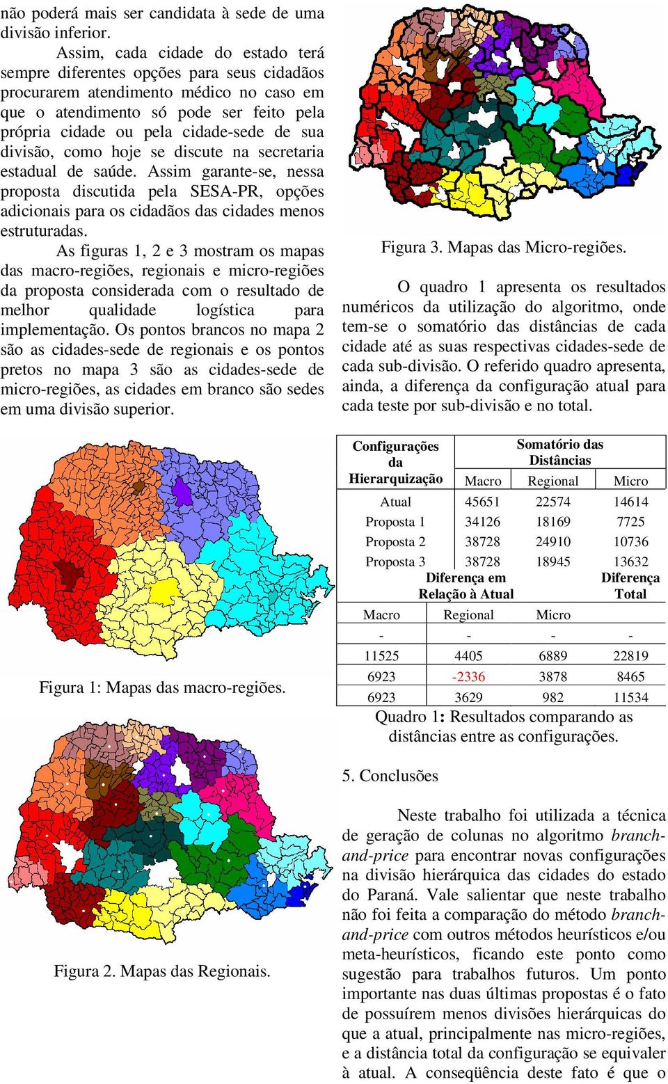 sua divisão, como hoje se discute na secretaria estadual de saúde. Assim garante-se, nessa proposta discutida pela SESA-PR, opções adicionais para os cidadãos das cidades menos estruturadas.