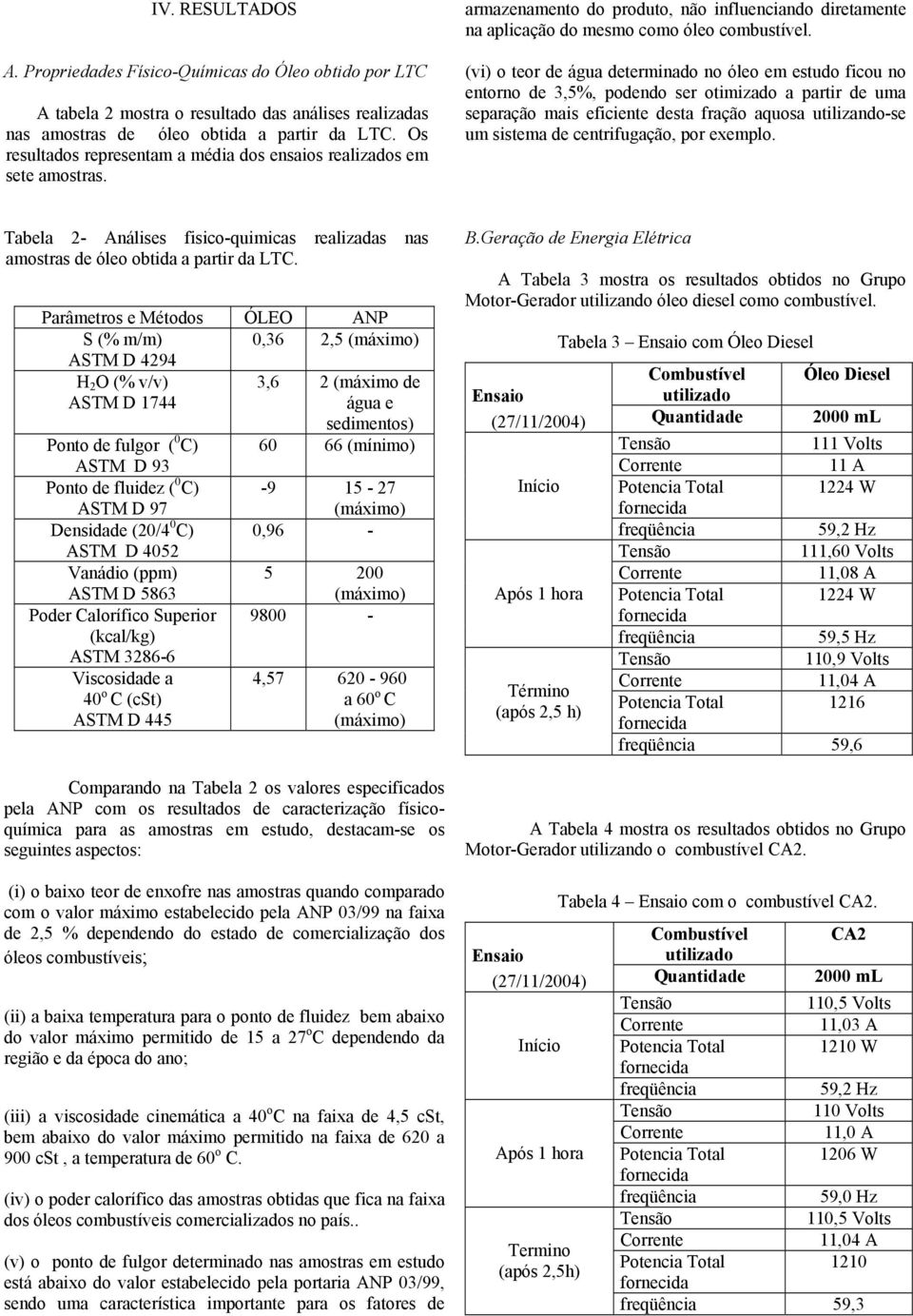 (vi) o teor de água determinado no óleo em estudo ficou no entorno de 3,5%, podendo ser otimizado a partir de uma separação mais eficiente desta fração aquosa utilizando-se um sistema de