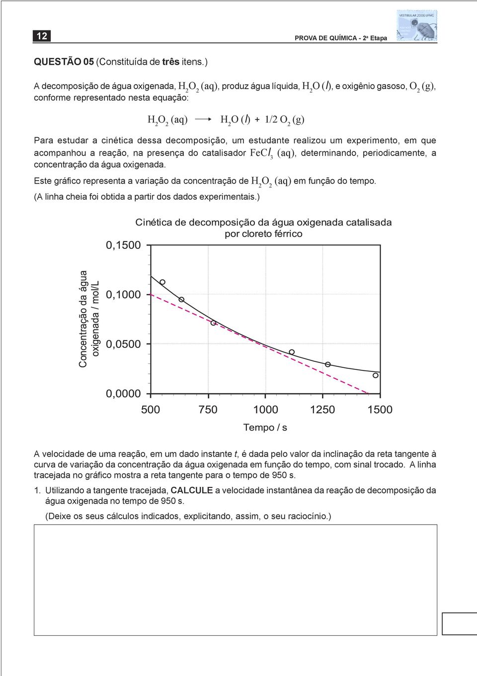 cinética dessa decomposição, um estudante realizou um experimento, em que acompanhou a reação, na presença do catalisador FeCl 3 (aq), determinando, periodicamente, a concentração da água oxigenada.