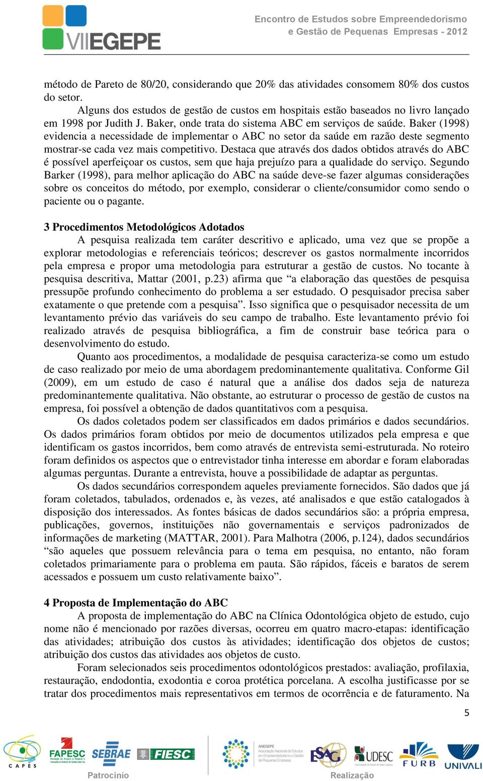 Baker (1998) evidencia a necessidade de implementar o ABC no setor da saúde em razão deste segmento mostrar-se cada vez mais competitivo.