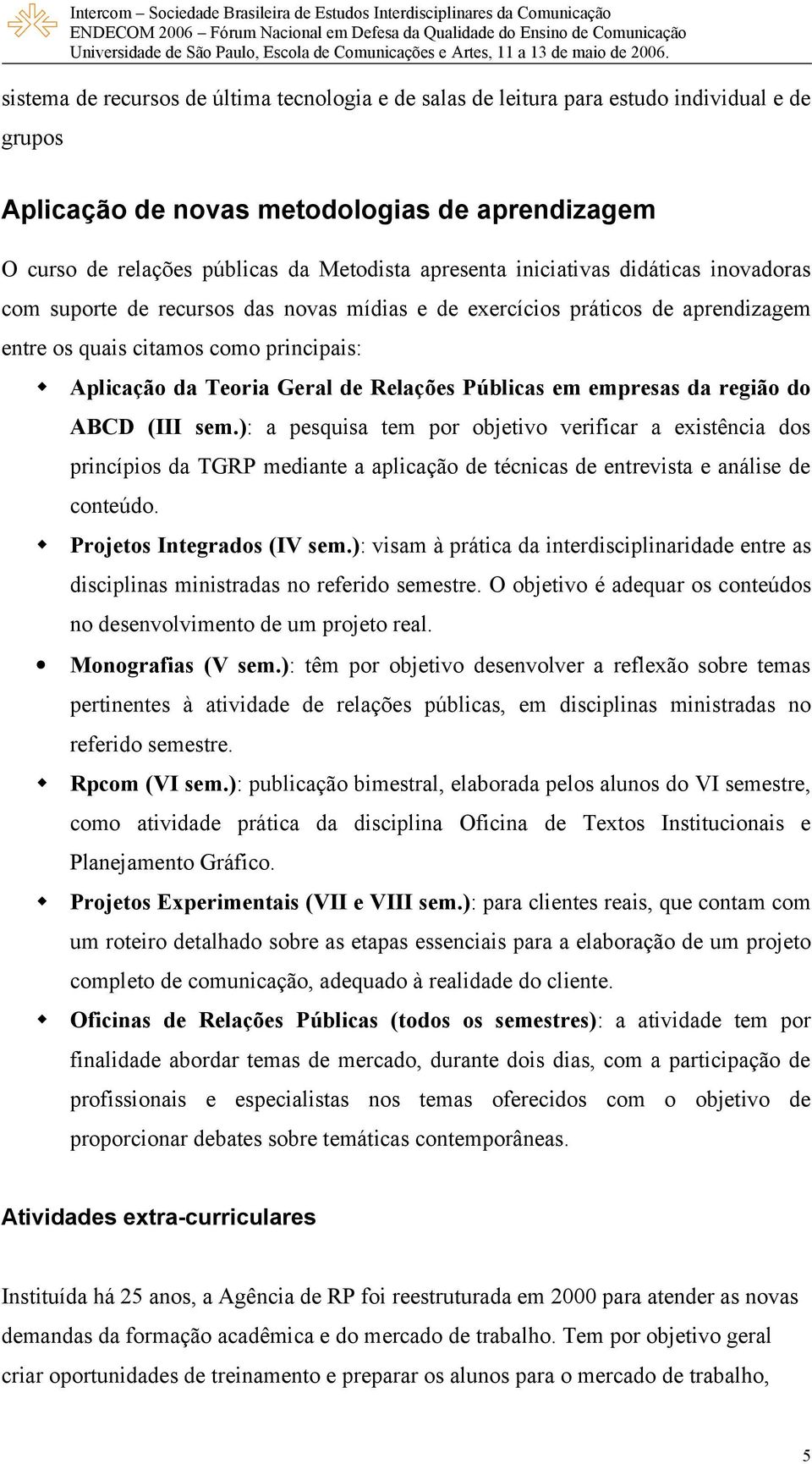 Públicas em empresas da região do ABCD (III sem.): a pesquisa tem por objetivo verificar a existência dos princípios da TGRP mediante a aplicação de técnicas de entrevista e análise de conteúdo.