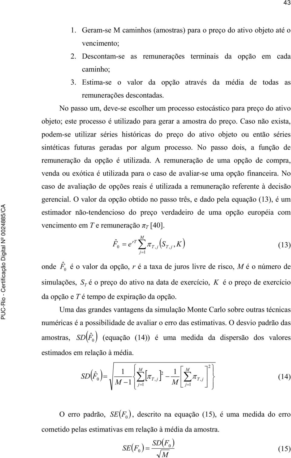 No passo um, deve-se escolher um processo estocástico para preço do ativo objeto; este processo é utilizado para gerar a amostra do preço.