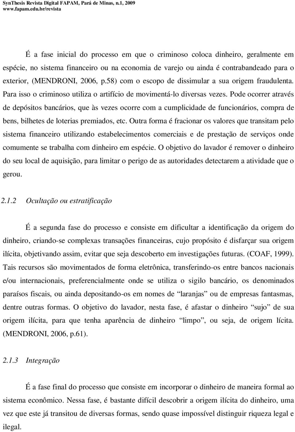 Pode ocorrer através de depósitos bancários, que às vezes ocorre com a cumplicidade de funcionários, compra de bens, bilhetes de loterias premiados, etc.