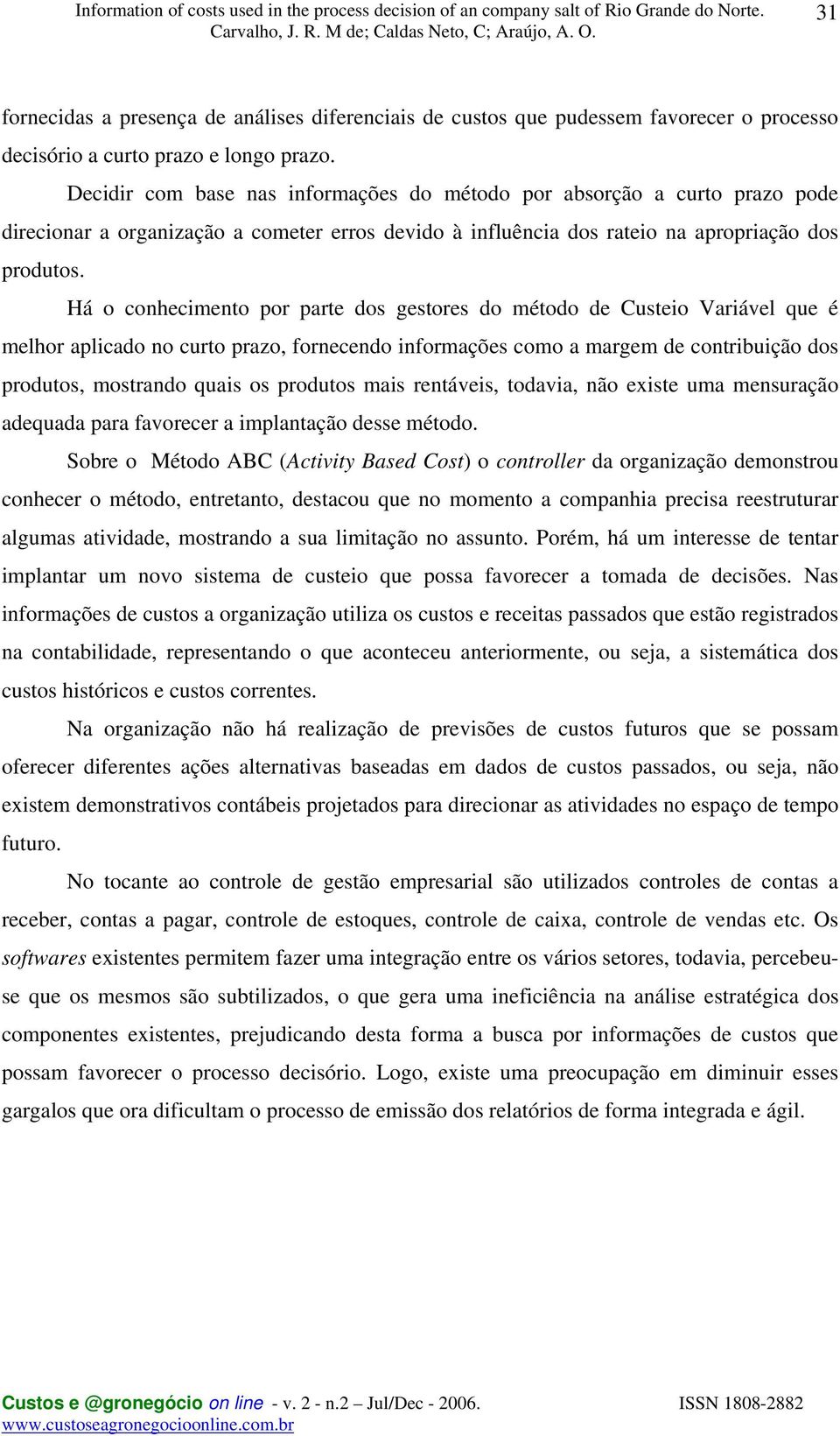 Há o conhecimento por parte dos gestores do método de Custeio Variável que é melhor aplicado no curto prazo, fornecendo informações como a margem de contribuição dos produtos, mostrando quais os