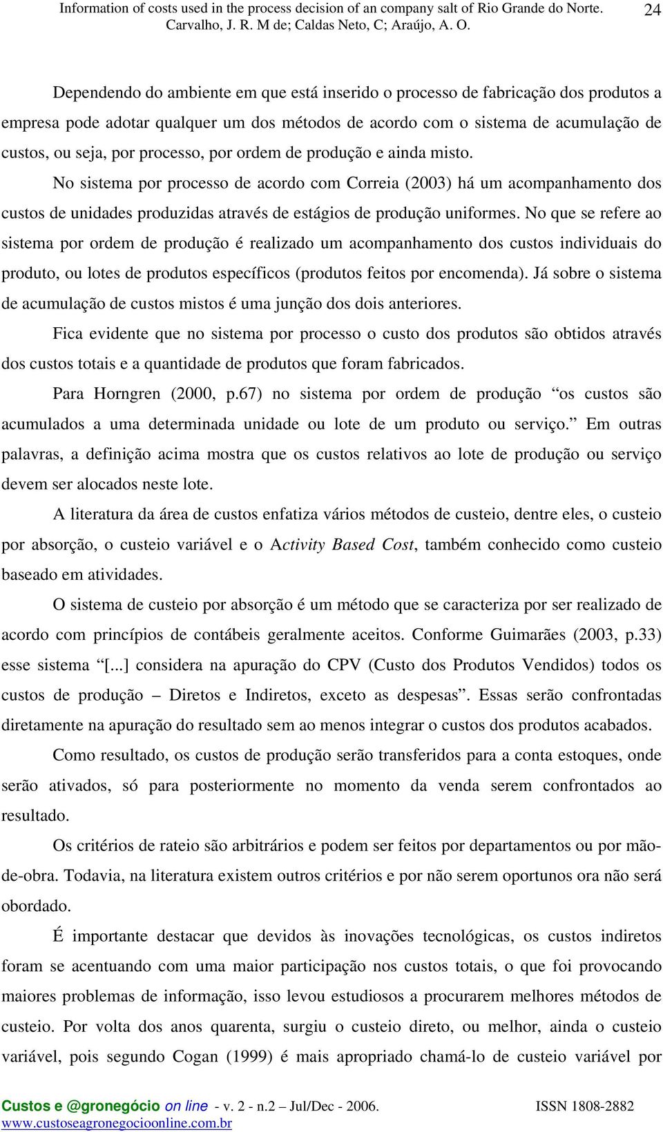 No que se refere ao sistema por ordem de produção é realizado um acompanhamento dos custos individuais do produto, ou lotes de produtos específicos (produtos feitos por encomenda).