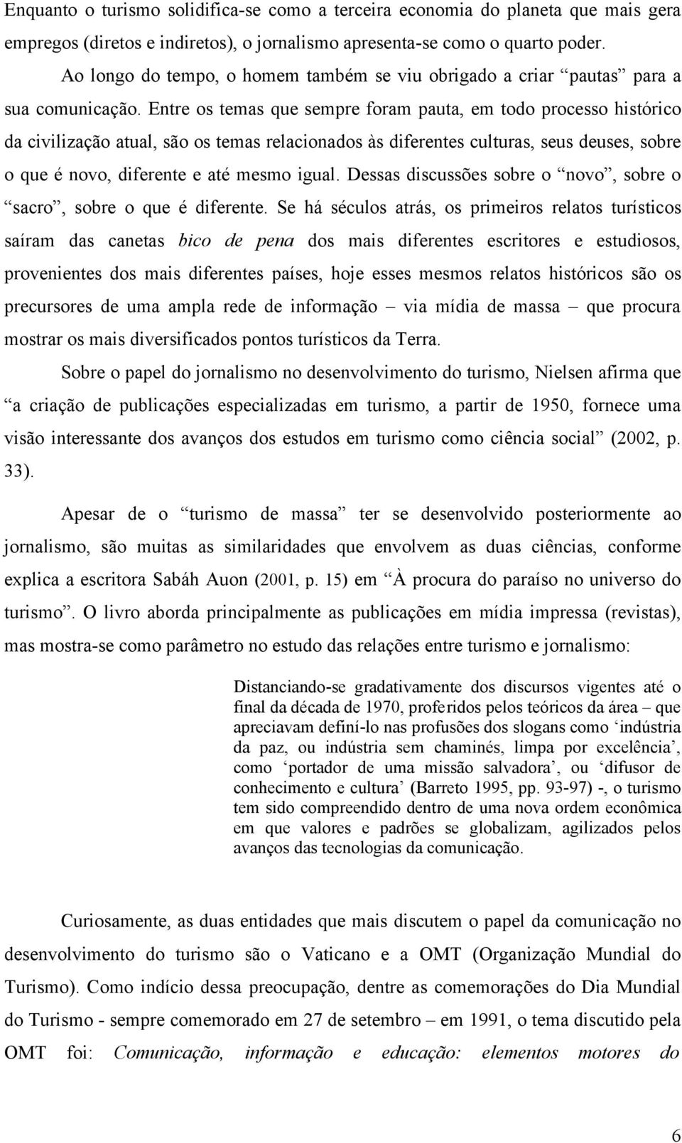 Entre os temas que sempre foram pauta, em todo processo histórico da civilização atual, são os temas relacionados às diferentes culturas, seus deuses, sobre o que é novo, diferente e até mesmo igual.