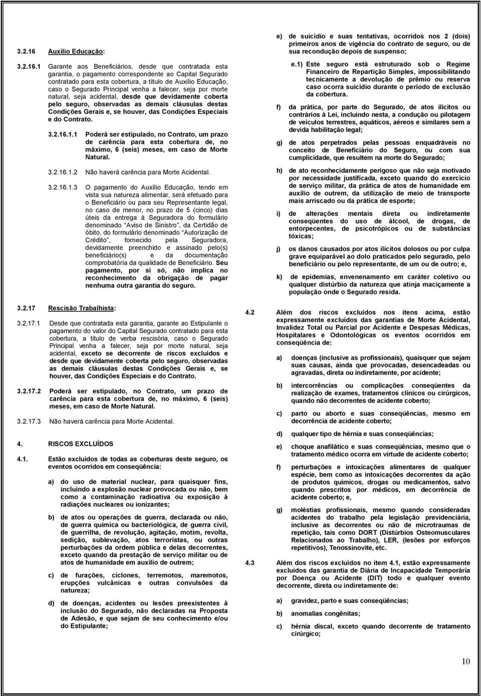 1 Garante aos Beneficiários, desde que contratada esta garantia, o pagamento correspondente ao Capital Segurado contratado para esta cobertura, a título de Auxílio Educação, caso o Segurado Principal