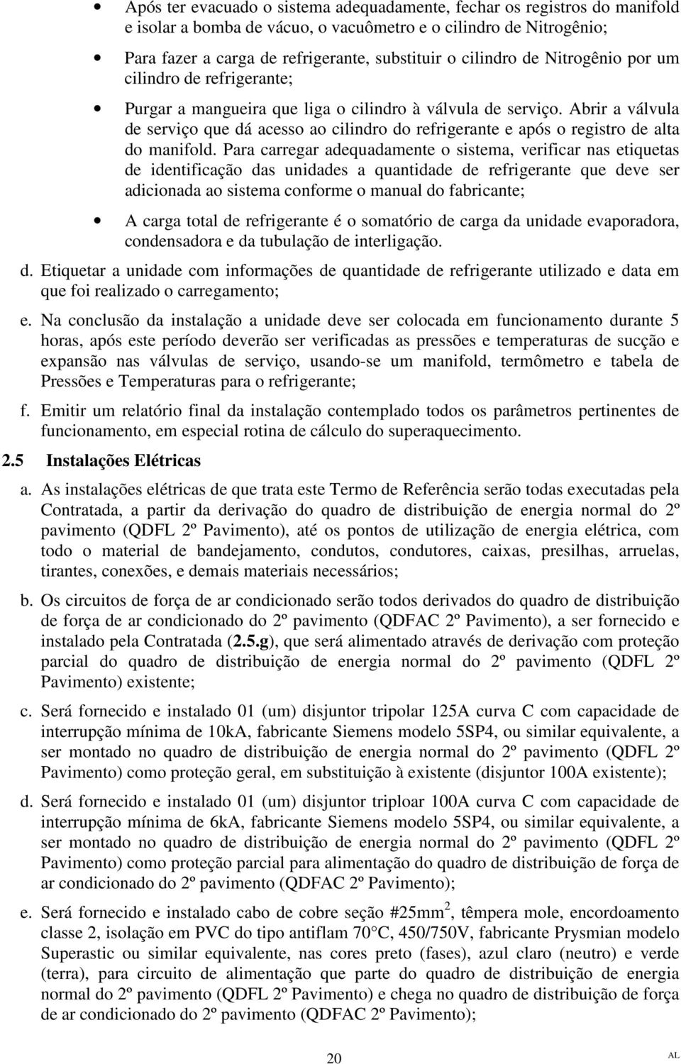 Abrir a válvula de serviço que dá acesso ao cilindro do refrigerante e após o registro de alta do manifold.