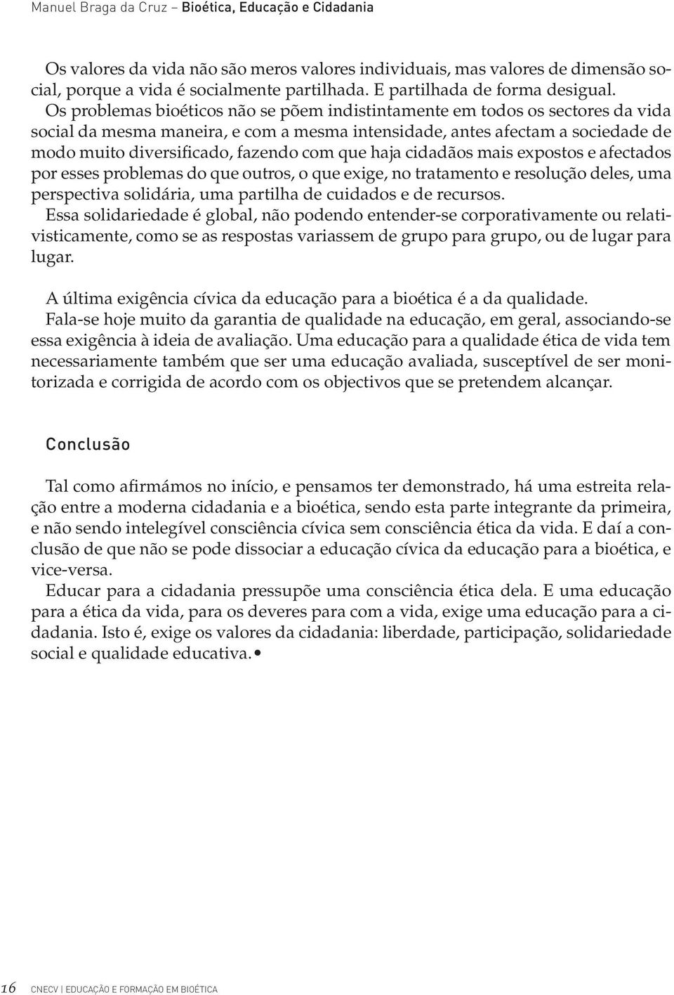 Os problemas bioéticos não se põem indistintamente em todos os sectores da vida social da mesma maneira, e com a mesma intensidade, antes afectam a sociedade de modo muito diversificado, fazendo com