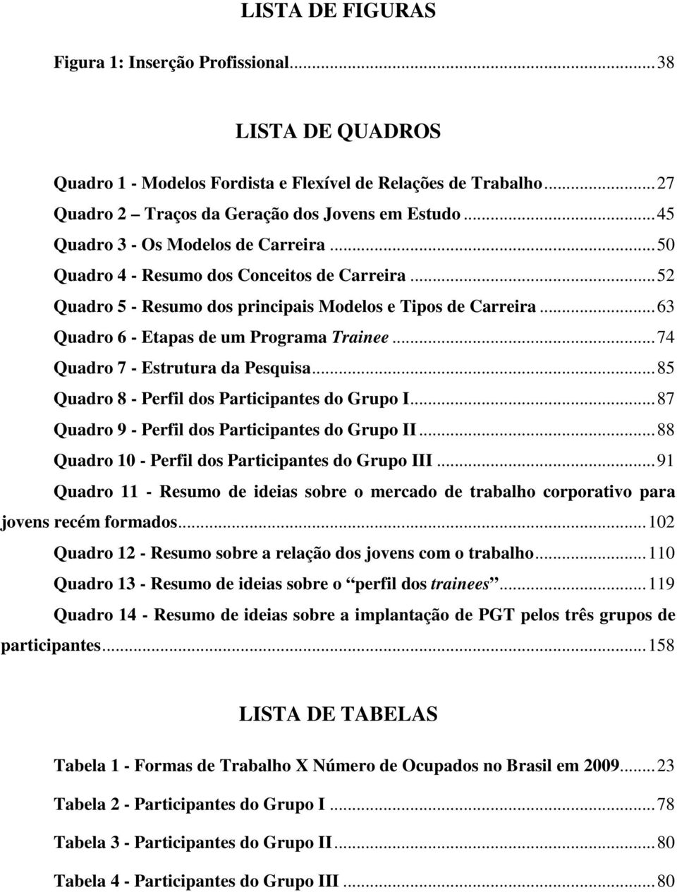 .. 63 Quadro 6 - Etapas de um Programa Trainee... 74 Quadro 7 - Estrutura da Pesquisa... 85 Quadro 8 - Perfil dos Participantes do Grupo I... 87 Quadro 9 - Perfil dos Participantes do Grupo II.