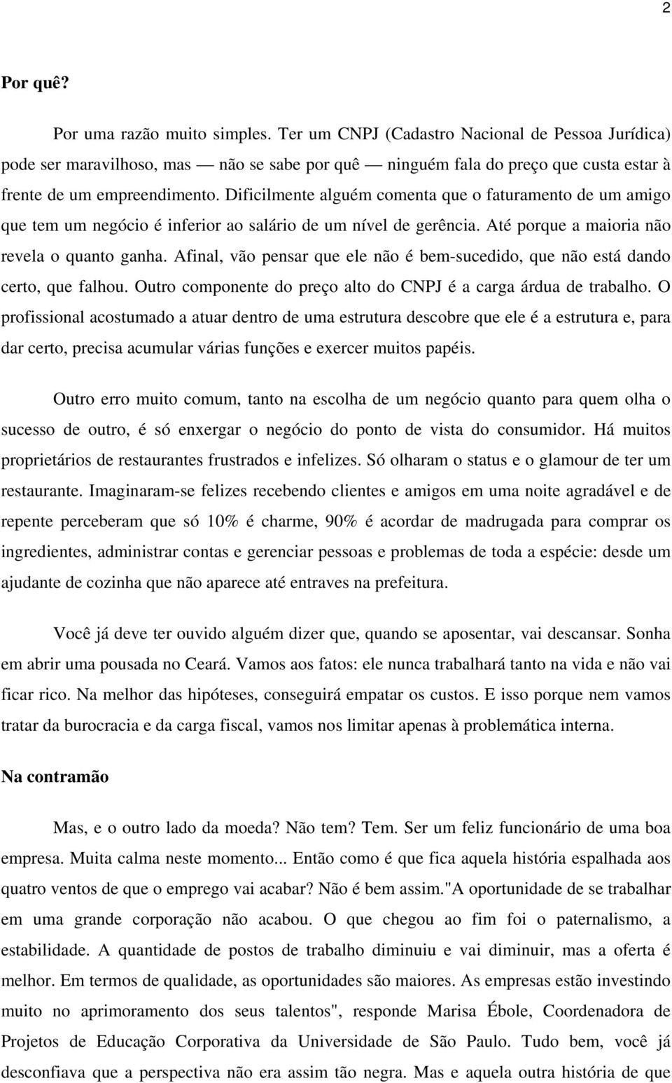 Dificilmente alguém comenta que o faturamento de um amigo que tem um negócio é inferior ao salário de um nível de gerência. Até porque a maioria não revela o quanto ganha.