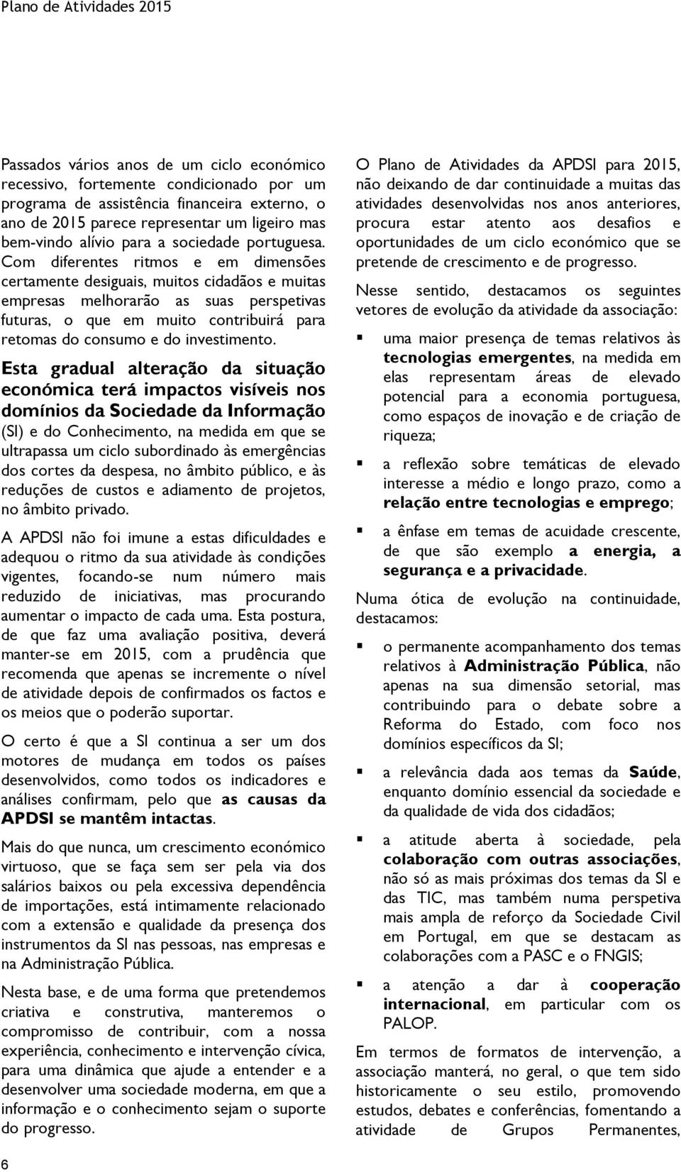 Com diferentes ritmos e em dimensões certamente desiguais, muitos cidadãos e muitas empresas melhorarão as suas perspetivas futuras, o que em muito contribuirá para retomas do consumo e do