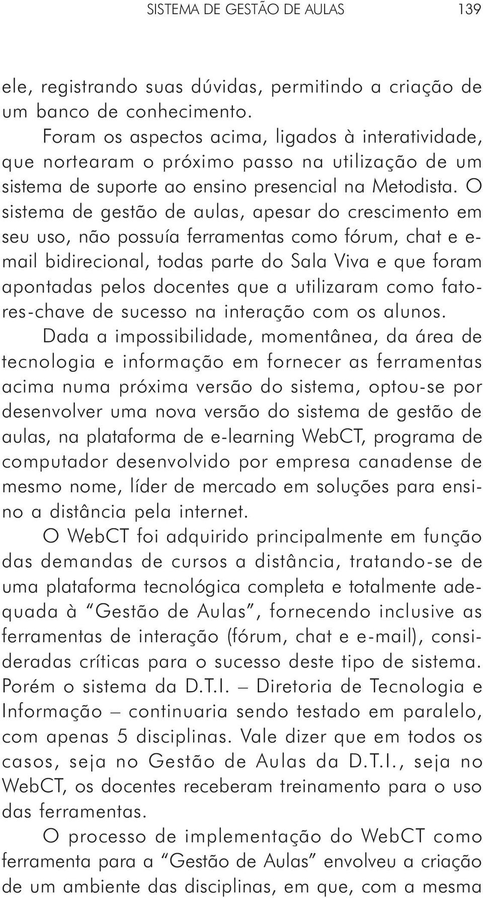 O sistema de gestão de aulas, apesar do crescimento em seu uso, não possuía ferramentas como fórum, chat e e- mail bidirecional, todas parte do Sala Viva e que foram apontadas pelos docentes que a