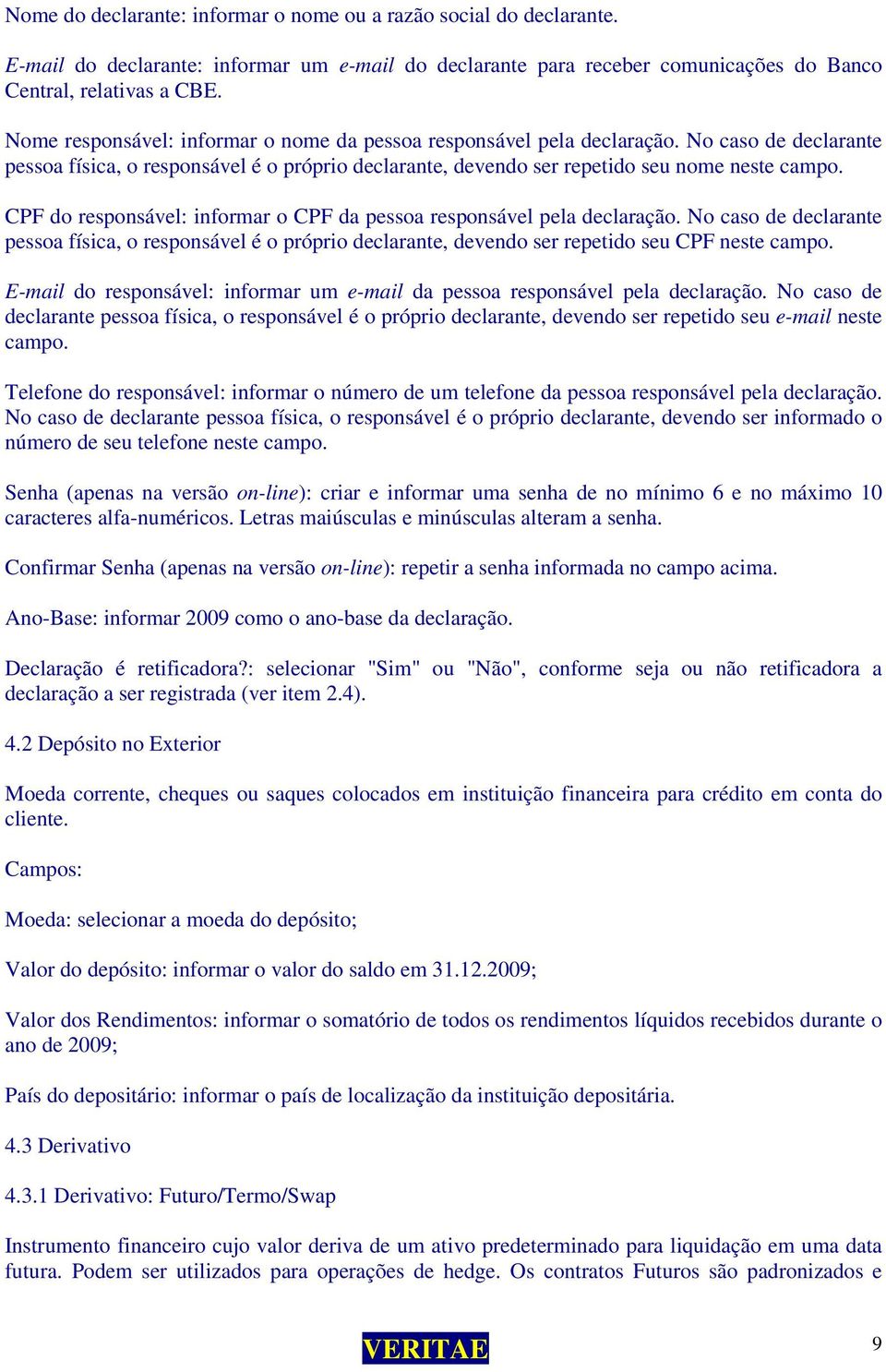 CPF do responsável: informar o CPF da pessoa responsável pela declaração. No caso de declarante pessoa física, o responsável é o próprio declarante, devendo ser repetido seu CPF neste campo.