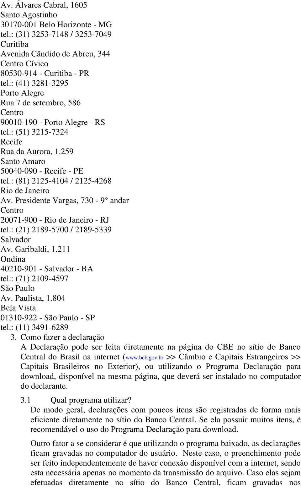 : (81) 2125-4104 / 2125-4268 Rio de Janeiro Av. Presidente Vargas, 730-9 andar Centro 20071-900 - Rio de Janeiro - RJ tel.: (21) 2189-5700 / 2189-5339 Salvador Av. Garibaldi, 1.