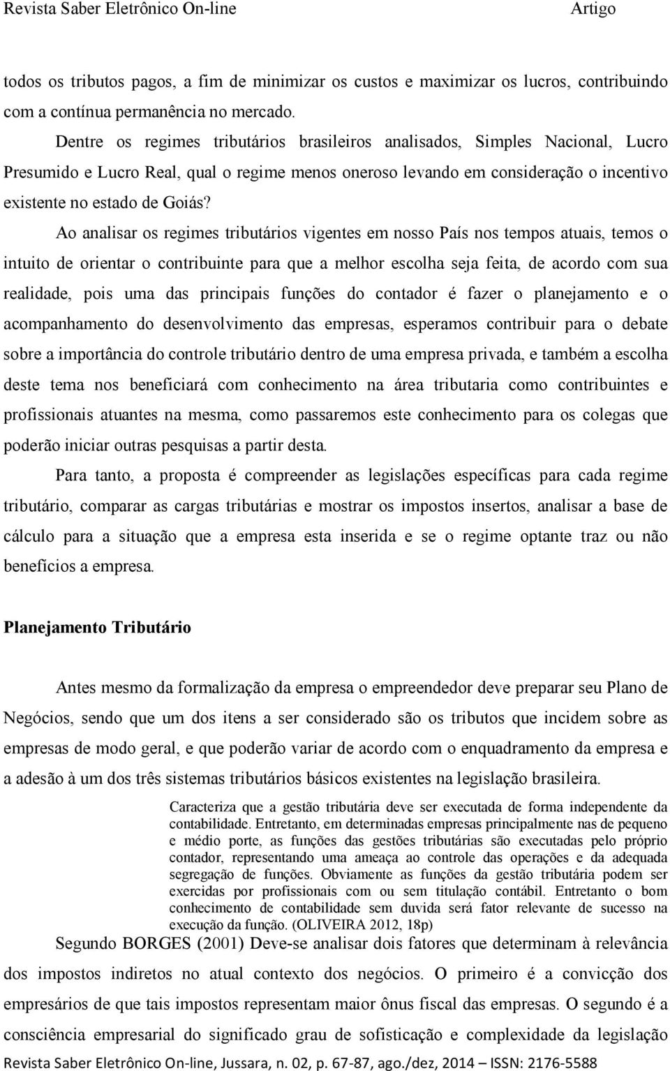 Ao analisar os regimes tributários vigentes em nosso País nos tempos atuais, temos o intuito de orientar o contribuinte para que a melhor escolha seja feita, de acordo com sua realidade, pois uma das