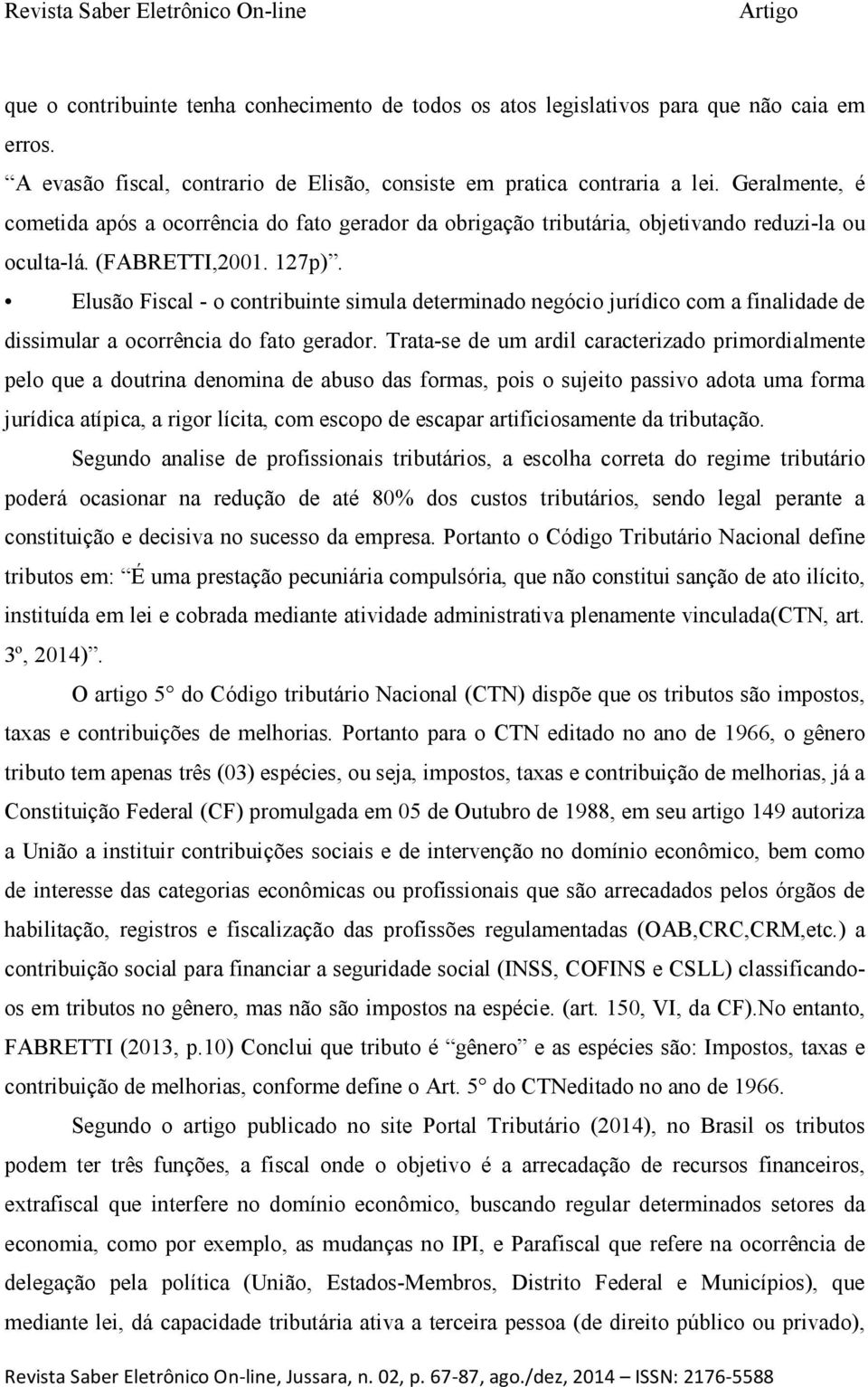 Elusão Fiscal - o contribuinte simula determinado negócio jurídico com a finalidade de dissimular a ocorrência do fato gerador.