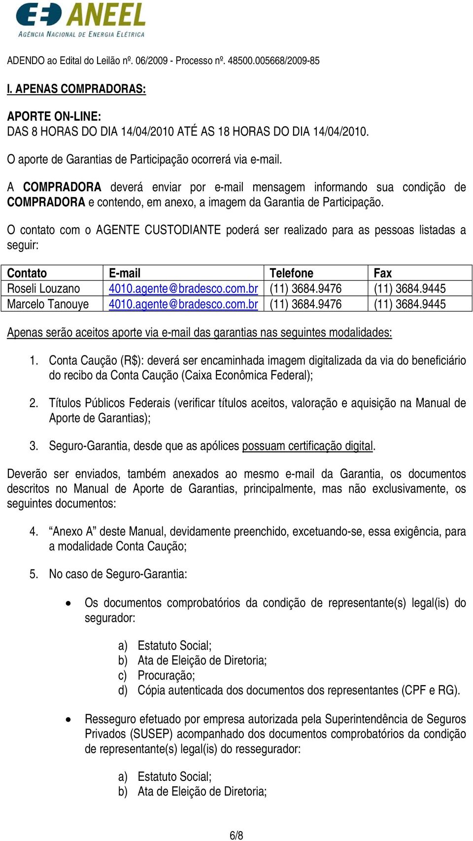 O contato com o AGENTE CUSTODIANTE poderá ser realizado para as pessoas listadas a seguir: Contato E-mail Telefone Fax Roseli Louzano 4010.agente@bradesco.com.br (11) 3684.9476 (11) 3684.