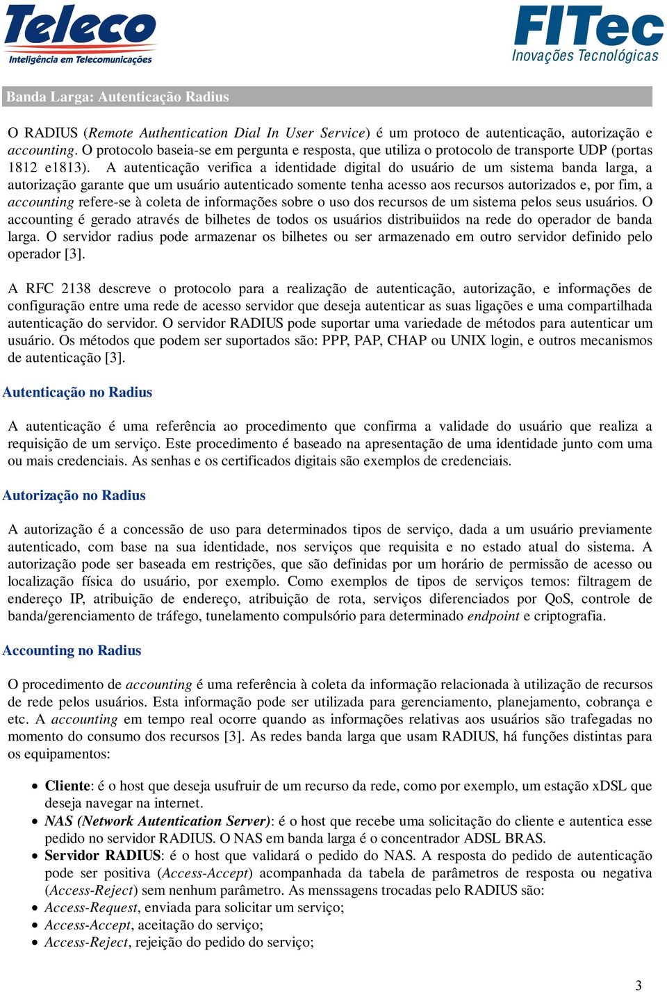 A autenticação verifica a identidade digital do usuário de um sistema banda larga, a autorização garante que um usuário autenticado somente tenha acesso aos recursos autorizados e, por fim, a