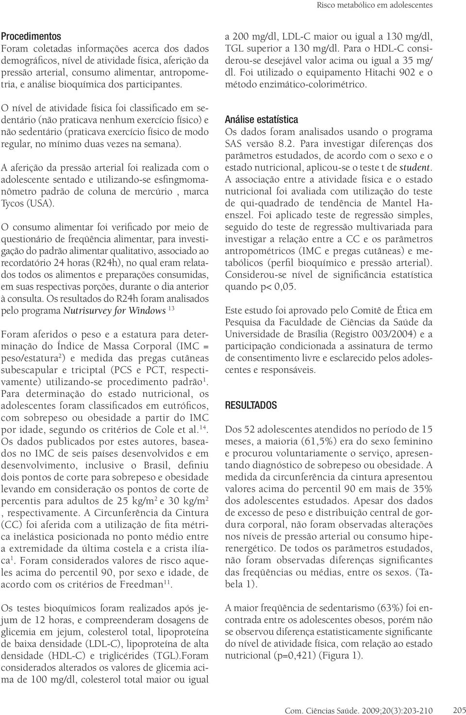 O nível de atividade física foi classificado em sedentário (não praticava nenhum exercício físico) e não sedentário (praticava exercício físico de modo regular, no mínimo duas vezes na semana).