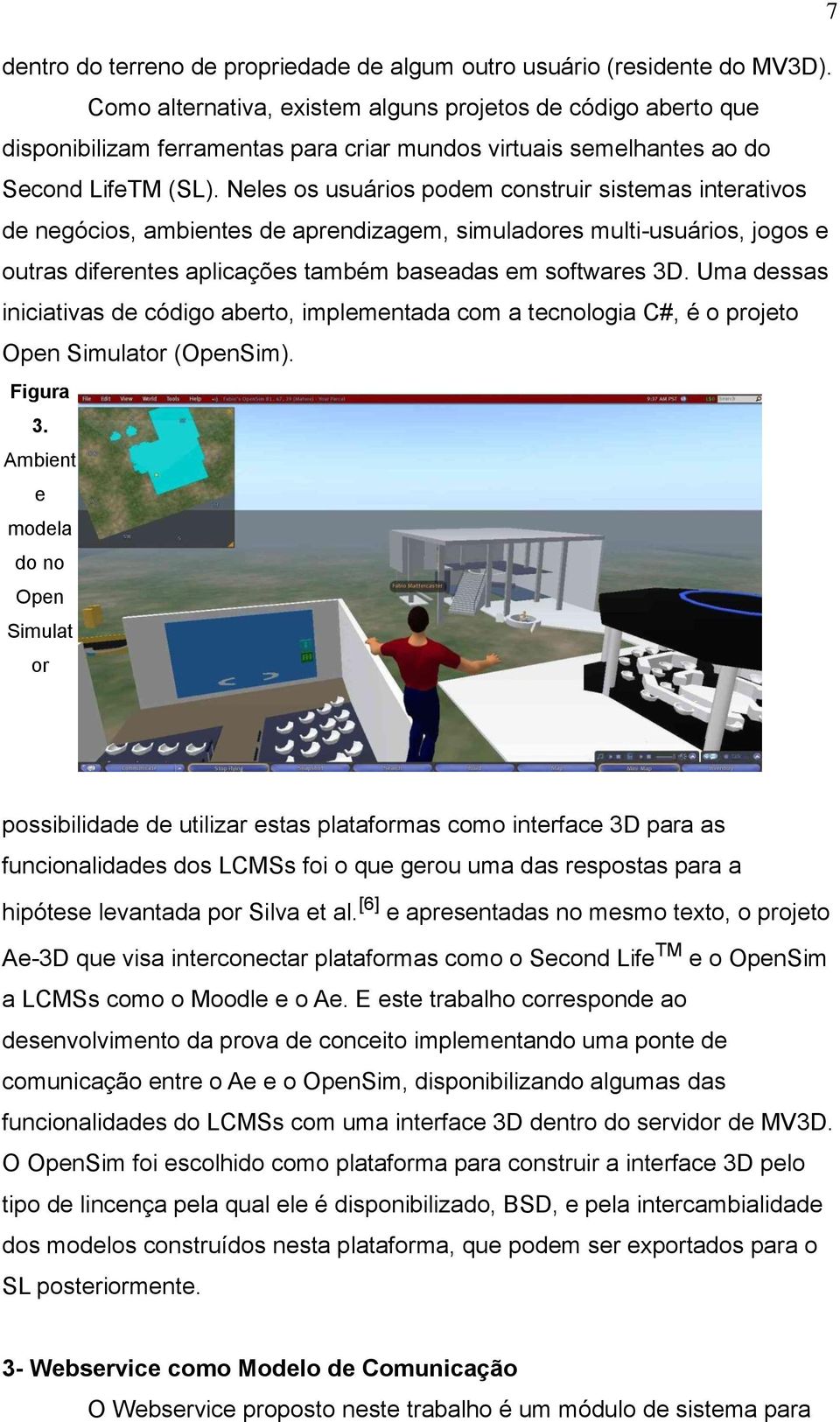 Neles os usuários podem construir sistemas interativos de negócios, ambientes de aprendizagem, simuladores multi-usuários, jogos e outras diferentes aplicações também baseadas em softwares 3D.