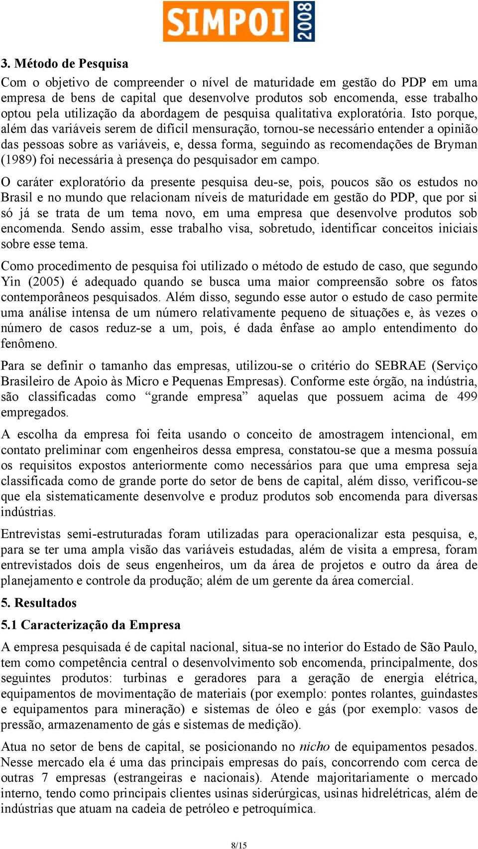 Isto porque, além das variáveis serem de difícil mensuração, tornou-se necessário entender a opinião das pessoas sobre as variáveis, e, dessa forma, seguindo as recomendações de Bryman (1989) foi