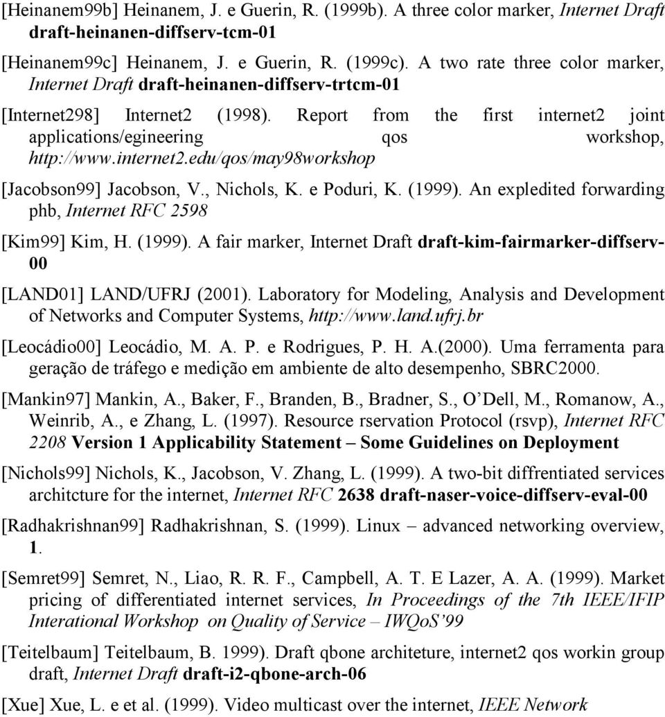 internet2.edu/qos/may98workshop [Jacobson99] Jacobson, V., Nichols, K. e Poduri, K. (1999). An expledited forwarding phb, Internet RFC 2598 [Kim99] Kim, H. (1999). A fair marker, Internet Draft draft-kim-fairmarker-diffserv- 00 [LAND01] LAND/UFRJ (2001).