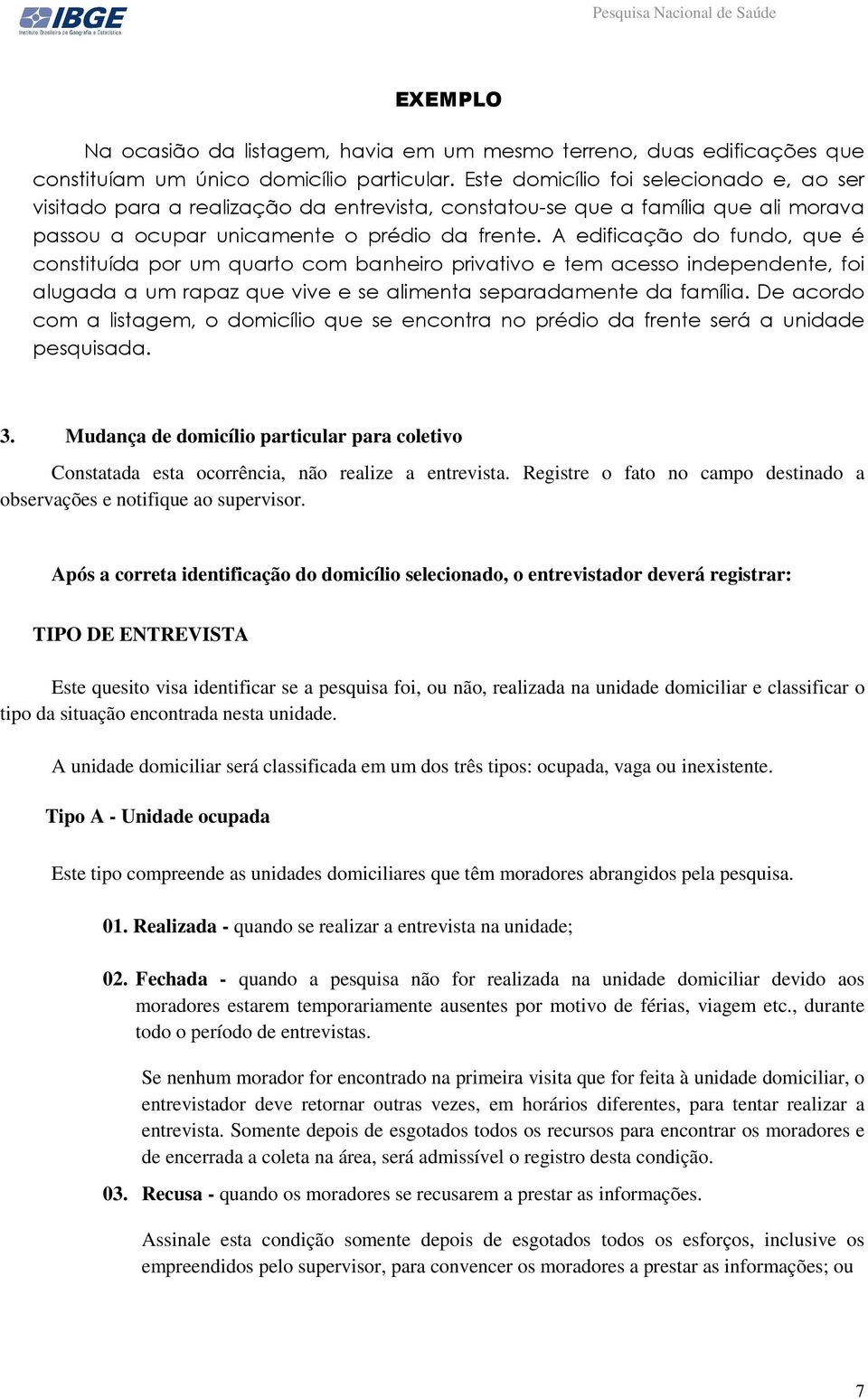 A edificação do fundo, que é constituída por um quarto com banheiro privativo e tem acesso independente, foi alugada a um rapaz que vive e se alimenta separadamente da família.