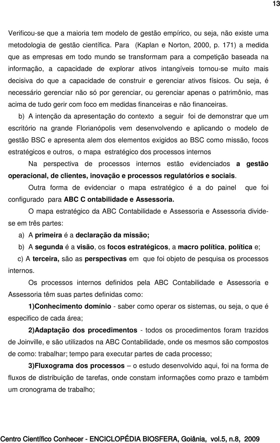 construir e gerenciar ativos físicos. Ou seja, é necessário gerenciar não só por gerenciar, ou gerenciar apenas o patrimônio, mas acima de tudo gerir com foco em medidas financeiras e não financeiras.