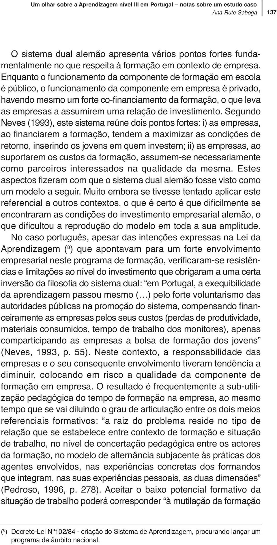 Enquanto o funcionamento da componente de formação em escola é público, o funcionamento da componente em empresa é privado, havendo mesmo um forte co-financiamento da formação, o que leva as empresas