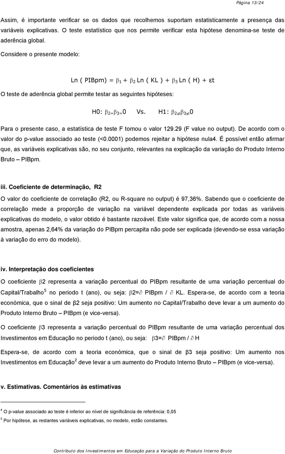 Considere o presente modelo: Ln ( PIBpm) = β 1 + β 2 Ln ( KL ) + β 3 Ln ( H) + εt O teste de aderência global permite testar as seguintes hipóteses: H0: β 2= β 3= 0 Vs.