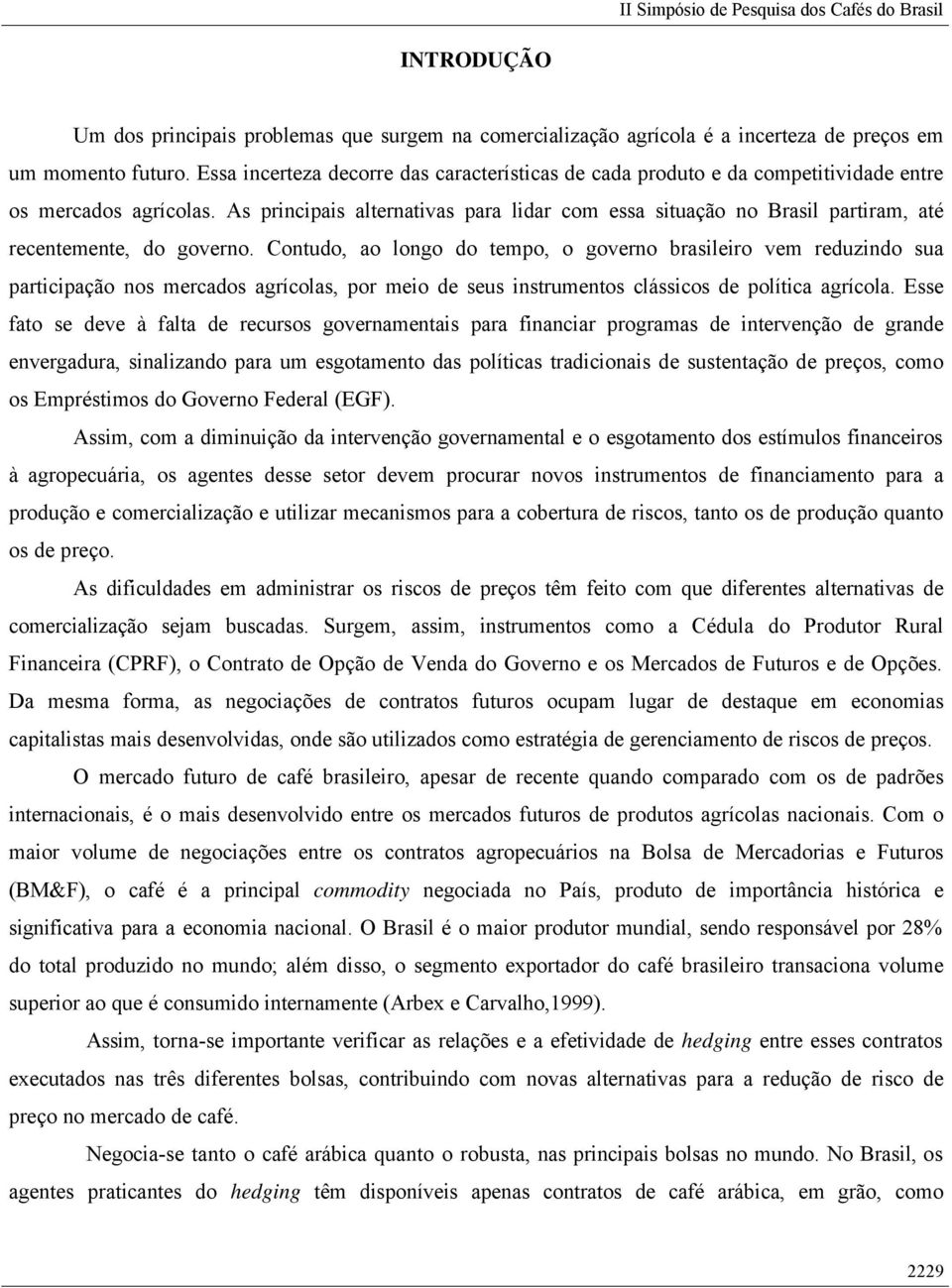 As principais alternativas para lidar com essa situação no Brasil partiram, até recentemente, do governo.