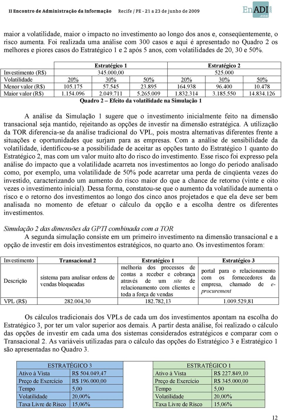 Estratégico 1 Estratégico 2 Investimento (R$) 345.000,00 525.000 Volatilidade 20% 30% 50% 20% 30% 50% Menor valor (R$) 105.175 57.545 23.895 164.938 96.400 10.478 Maior valor (R$) 1.154.096 2.049.