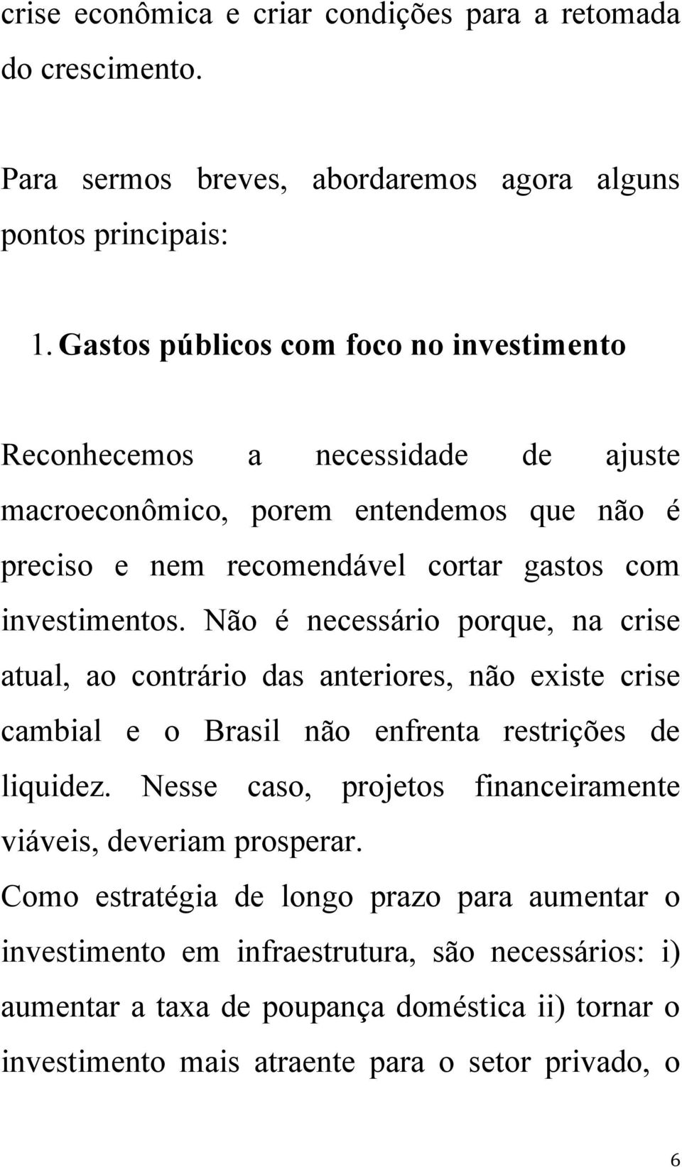 Não é necessário porque, na crise atual, ao contrário das anteriores, não existe crise cambial e o Brasil não enfrenta restrições de liquidez.