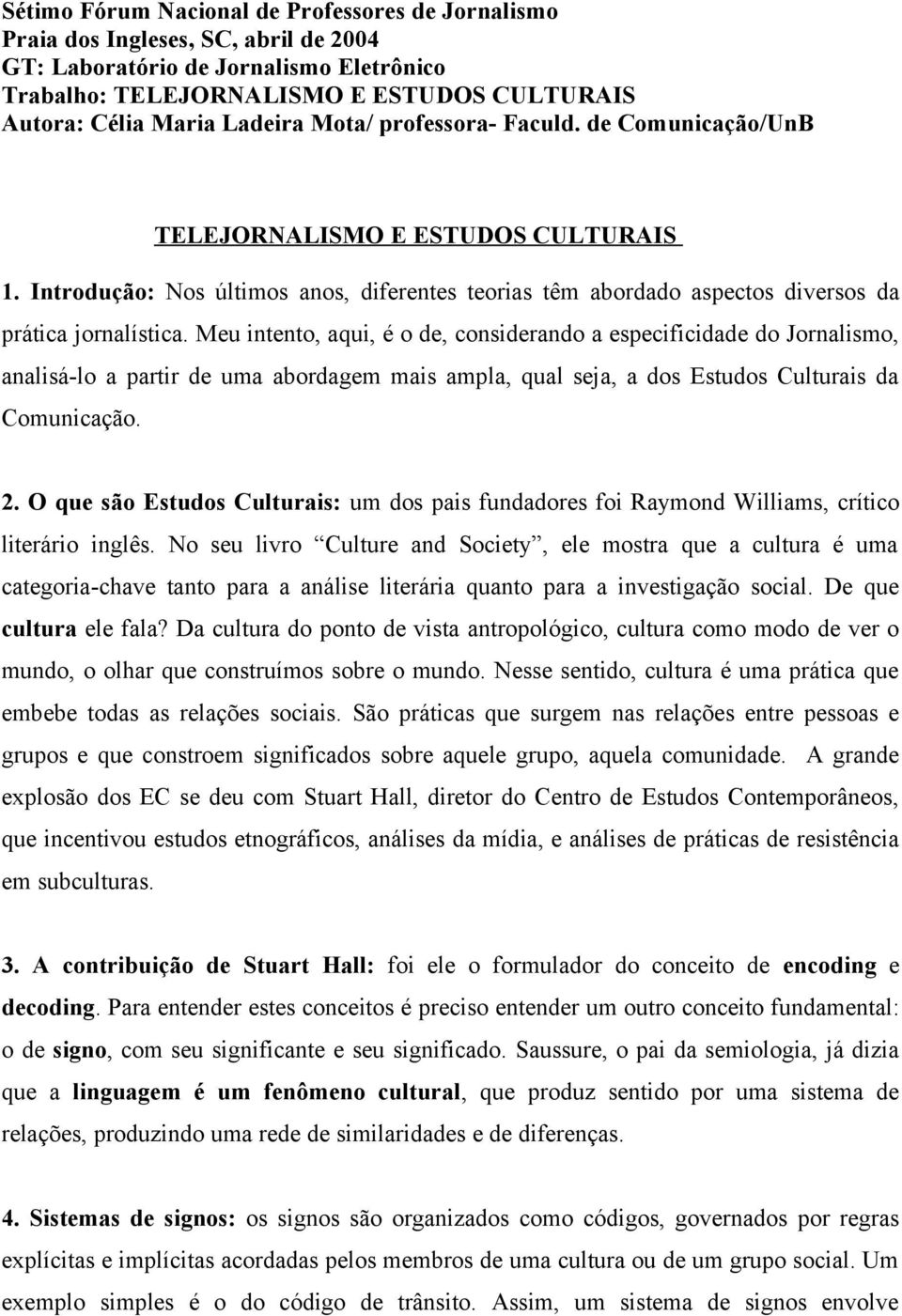 Meu intento, aqui, é o de, considerando a especificidade do Jornalismo, analisá-lo a partir de uma abordagem mais ampla, qual seja, a dos Estudos Culturais da Comunicação. 2.