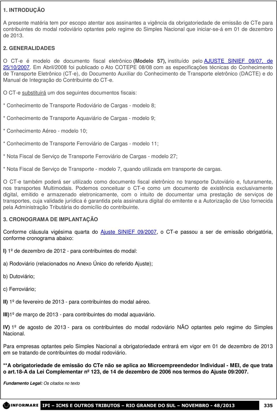 Em Abril/2008 foi publicado o Ato COTEPE 08/08 com as especificações técnicas do Conhecimento de Transporte Eletrônico (CT-e), do Documento Auxiliar do Conhecimento de Transporte eletrônico (DACTE) e