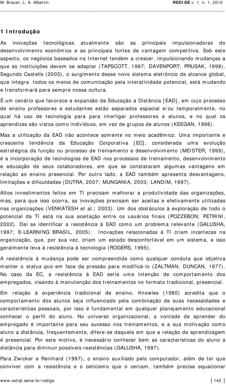 Segundo Castells (2003), o surgimento desse novo sistema eletrônico de alcance global, que integra todos os meios de comunicação pela interatividade potencial, está mudando e transformará para sempre