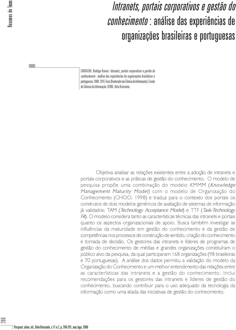 Escola de Ciência da Informação, UFMG, Belo Horizonte. Objetiva analisar as relações existentes entre a adoção de intranets e portais corporativos e as práticas de gestão do conhecimento.