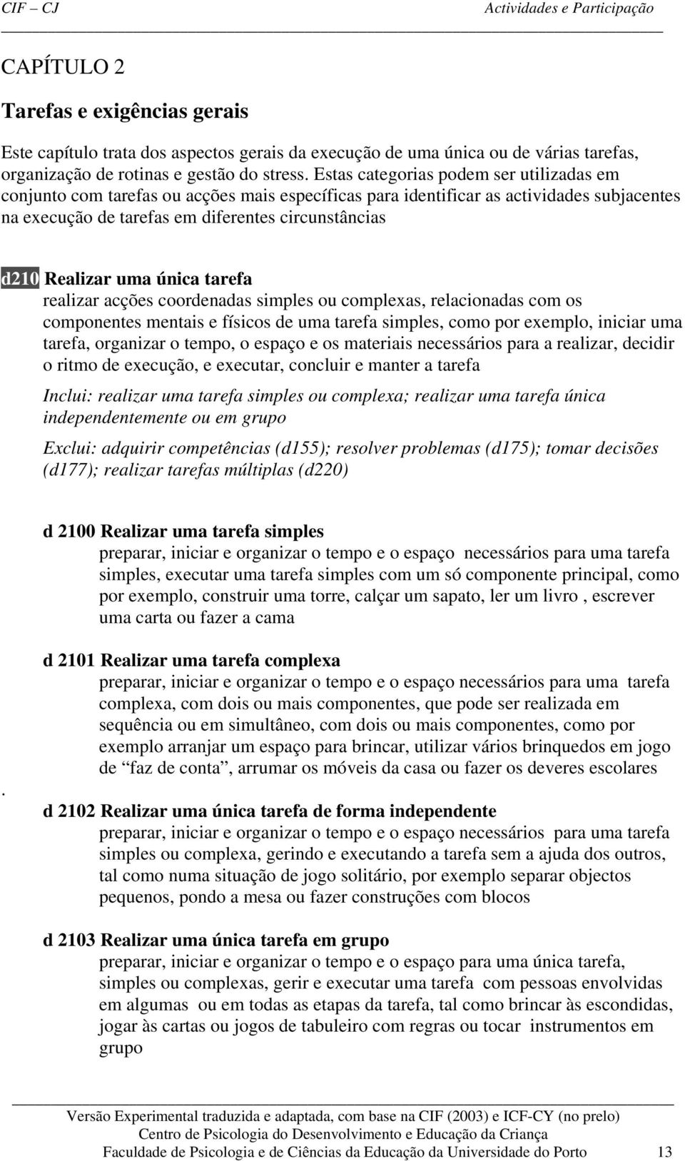 uma única tarefa realizar acções coordenadas simples ou complexas, relacionadas com os componentes mentais e físicos de uma tarefa simples, como por exemplo, iniciar uma tarefa, organizar o tempo, o