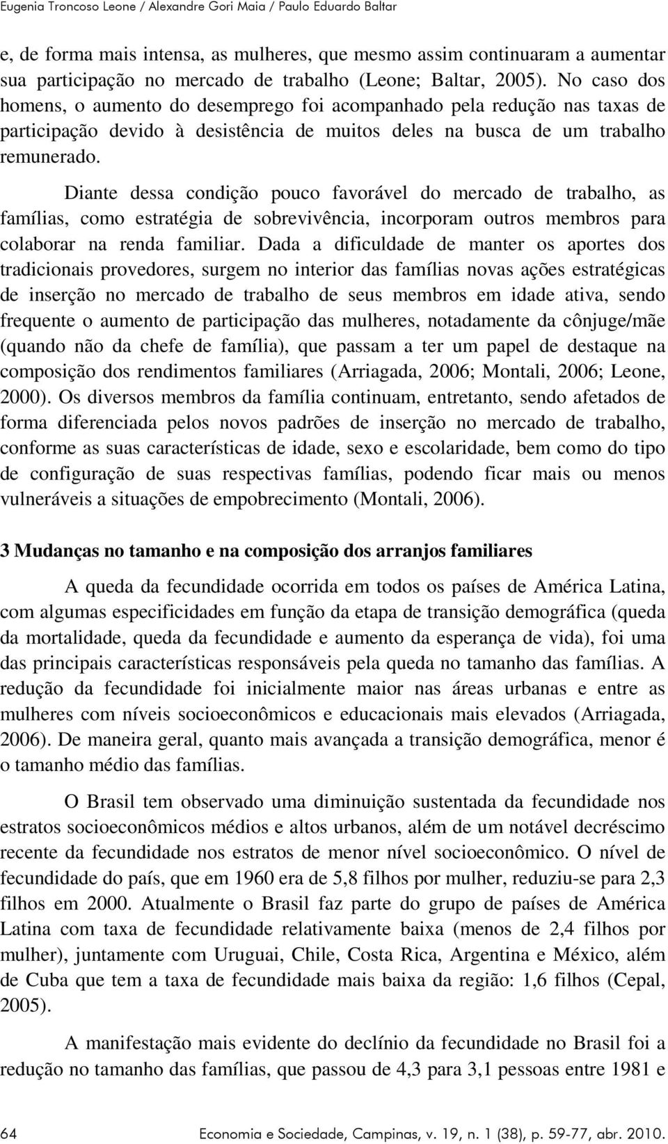 Diante dessa condição pouco favorável do mercado de trabalho, as famílias, como estratégia de sobrevivência, incorporam outros membros para colaborar na renda familiar.