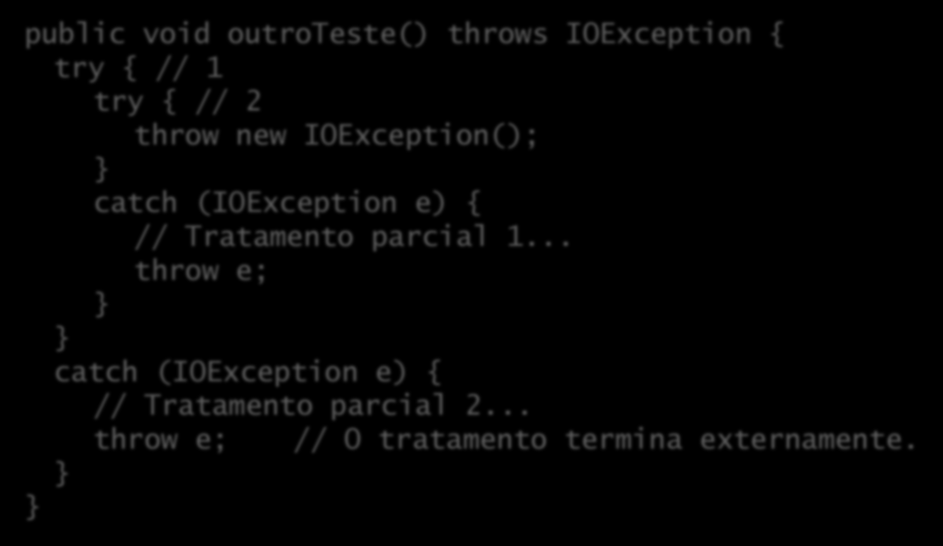 Relançamento de exceções Exceções podem ser parcialmente tratadas em um bloco e relançadas para o bloco externo: public void outroteste() throws IOException { try { // 1 try { // 2 throw new