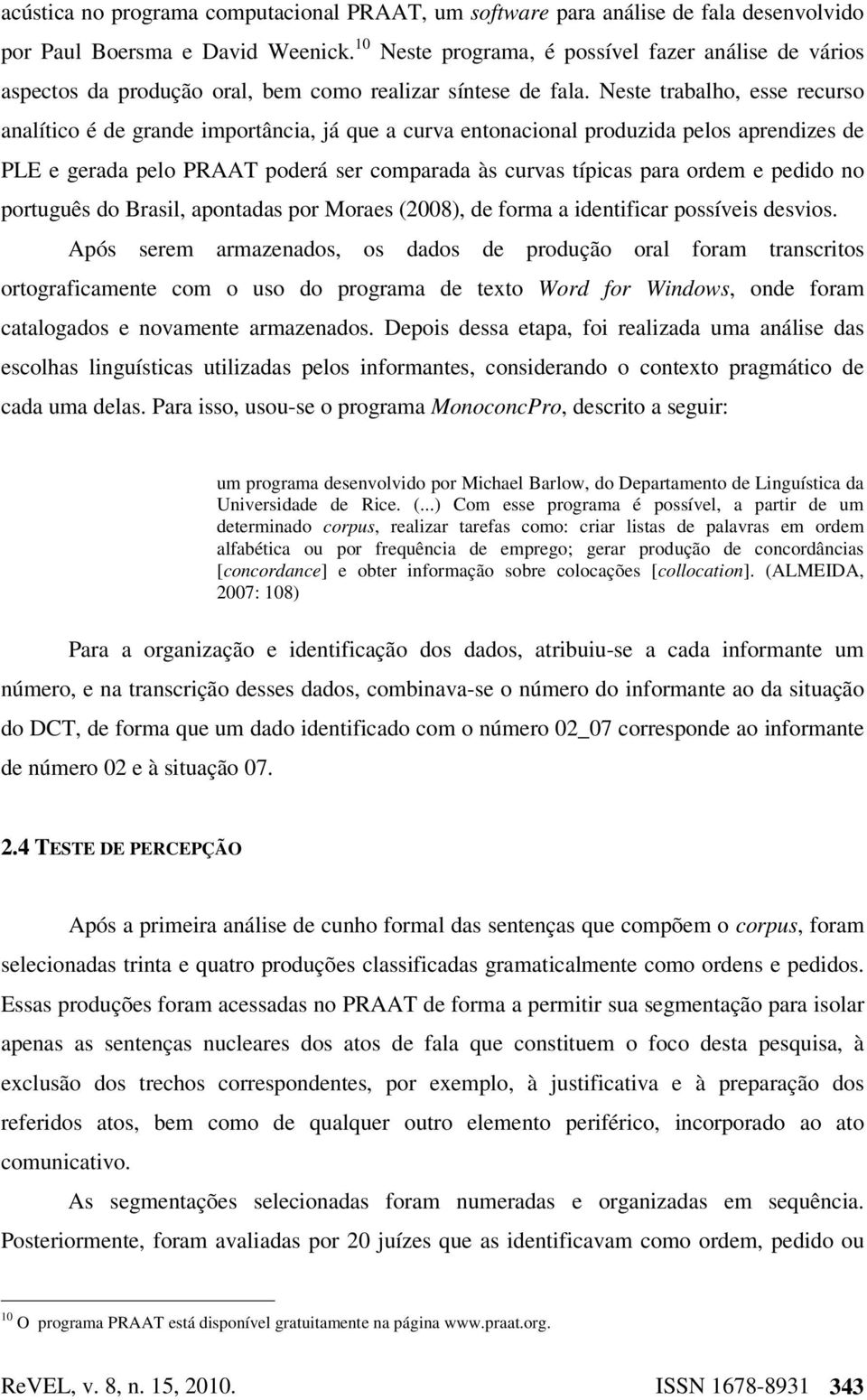 Neste trabalho, esse recurso analítico é de grande importância, já que a curva entonacional produzida pelos aprendizes de PLE e gerada pelo PRAAT poderá ser comparada às curvas típicas para ordem e