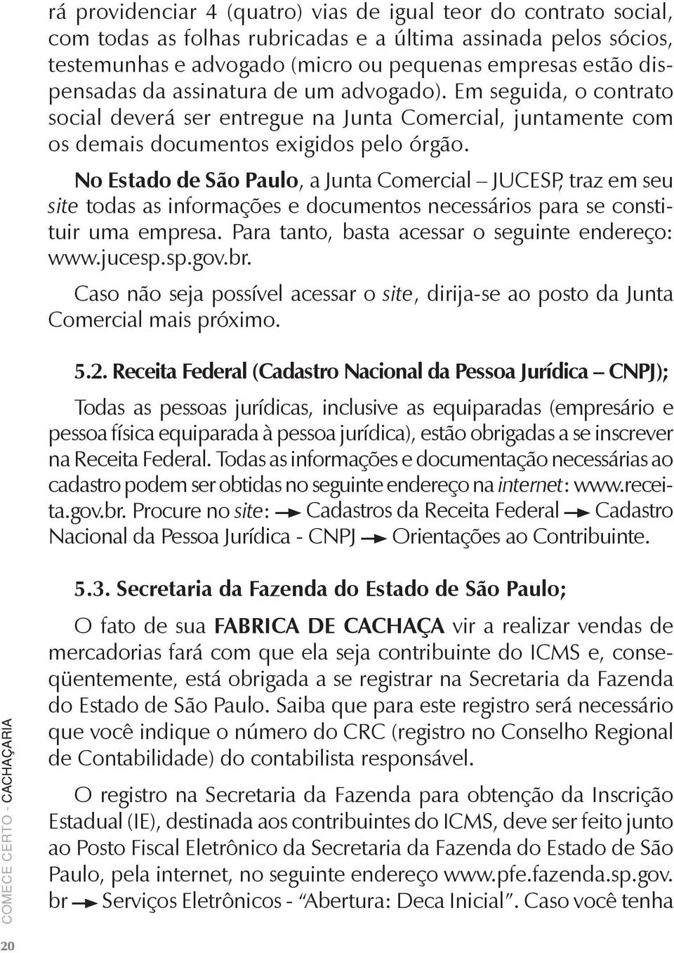 No Estado de São Paulo, a Junta Comercial JUCESP, traz em seu site todas as informações e documentos necessários para se constituir uma empresa. Para tanto, basta acessar o seguinte endereço: www.