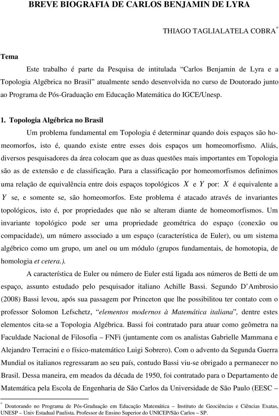 Topologia Algébrica no Brasil Um problema fundamental em Topologia é determinar quando dois espaços são homeomorfos, isto é, quando existe entre esses dois espaços um homeomorfismo.