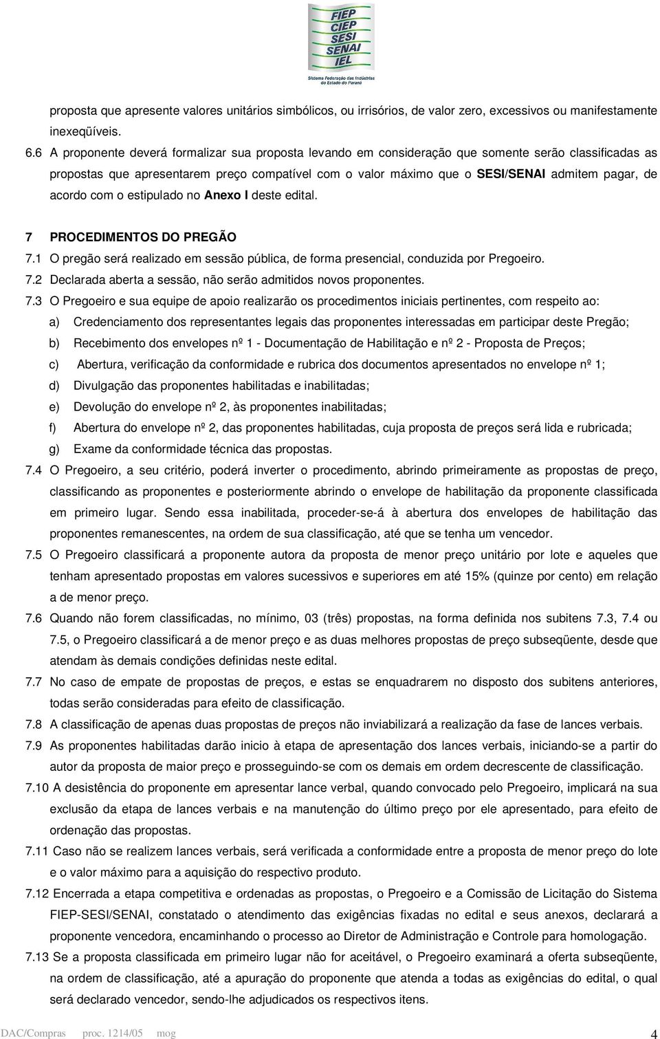 de acordo com o estipulado no Anexo I deste edital. 7 PROCEDIMENTOS DO PREGÃO 7.1 O pregão será realizado em sessão pública, de forma presencial, conduzida por Pregoeiro. 7.2 Declarada aberta a sessão, não serão admitidos novos proponentes.